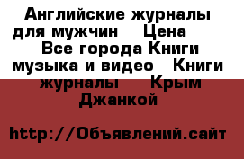 Английские журналы для мужчин  › Цена ­ 500 - Все города Книги, музыка и видео » Книги, журналы   . Крым,Джанкой